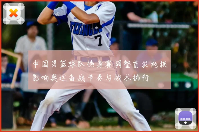 中国男篮球队热身赛调整首发轮换影响奥运备战节奏与战术执行