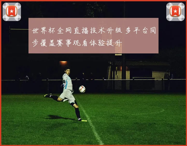 世界杯全网直播技术升级 多平台同步覆盖赛事观看体验提升