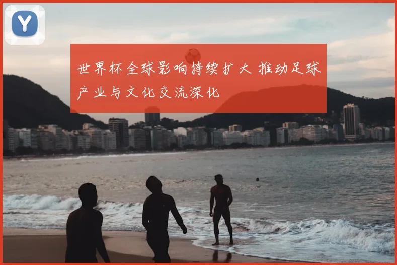 世界杯全球影响持续扩大 推动足球产业与文化交流深化