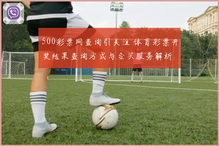 500彩票网查询引关注 体育彩票开奖结果查询方式与合买服务解析